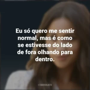 Eu só quero me sentir normal, mas é como se estivesse do lado de fora olhando para dentro. Emily Fields (PLL)
