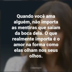 Quando você ama alguém, não importa as mentiras que saiam da boca dela. O que realmente importa é o amor na forma como elas olham nos seus olhos. Emily Fields (PLL)
