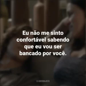 Eu não me sinto confortável sabendo que eu vou ser bancado por você. Fala Comigo (Filme)