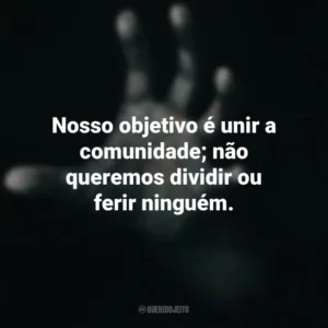 Nosso objetivo é unir a comunidade; não queremos dividir ou ferir ninguém. Fale Comigo (Filme)