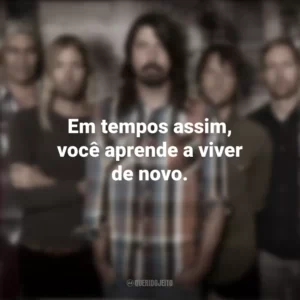 Em tempos assim, você aprende a viver de novo. Foo Fighters