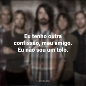 Eu tenho outra confissão, meu amigo. Eu não sou um tolo. Foo Fighters