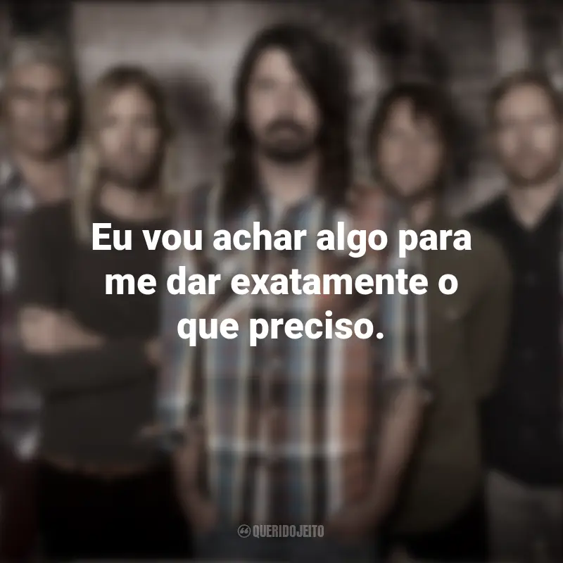 Mensagens Banda Foo Fighters: Eu vou achar algo para me dar exatamente o que preciso.