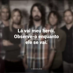 Lá vai meu herói. Observe-o enquanto ele se vai. Foo Fighters