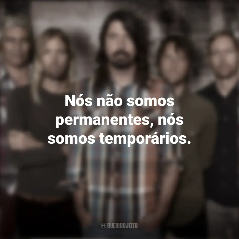 Foo Fighters Frases da Banda: Nós não somos permanentes, nós somos temporários.