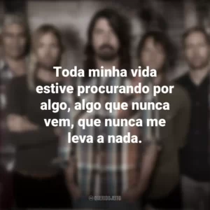 Toda minha vida estive procurando por algo, algo que nunca vem, que nunca me leva a nada. Foo Fighters