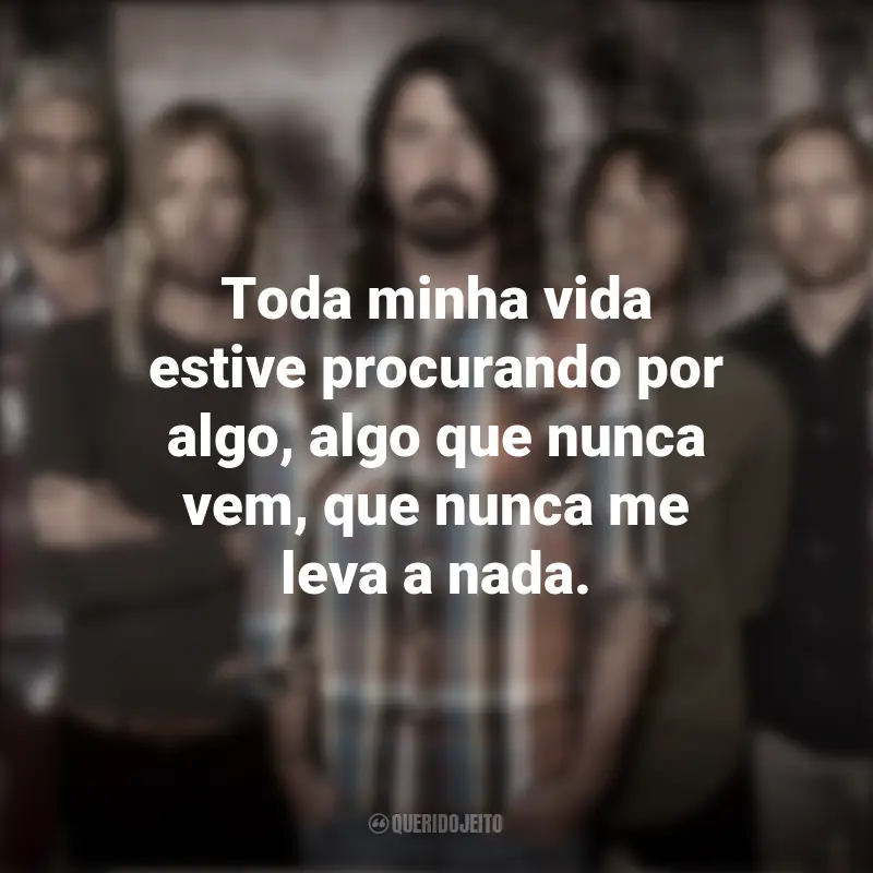 Mensagens Banda Foo Fighters: Toda minha vida estive procurando por algo, algo que nunca vem, que nunca me leva a nada.