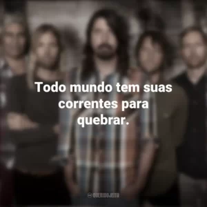 Todo mundo tem suas correntes para quebrar. Foo Fighters
