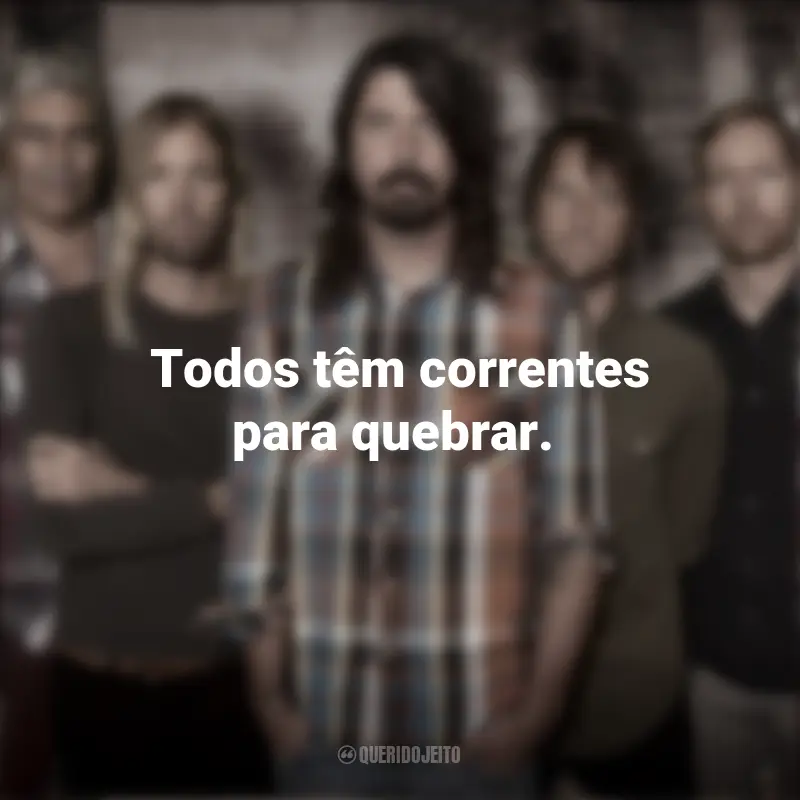 Foo Fighters Frases da Banda: Todos têm correntes para quebrar.