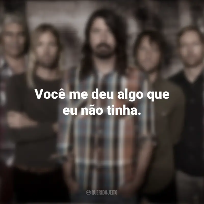 Banda Foo Fighters Frases: Você me deu algo que eu não tinha.