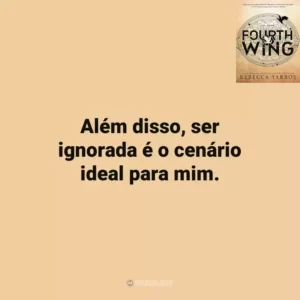 Além disso, ser ignorada é o cenário ideal para mim. Fourth Wing (Livro)