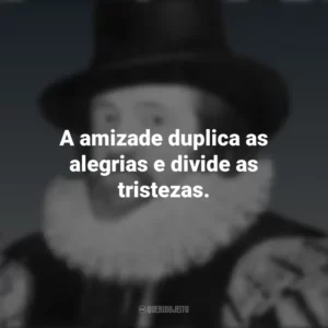 A amizade duplica as alegrias e divide as tristezas. Francis Bacon