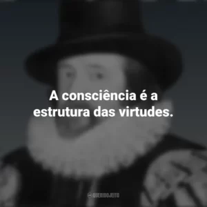 A consciência é a estrutura das virtudes. Francis Bacon