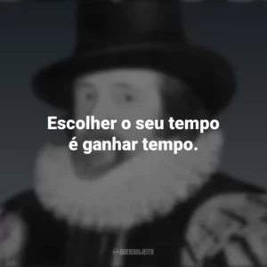 Escolher o seu tempo é ganhar tempo. Francis Bacon