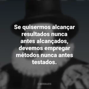 Se quisermos alcançar resultados nunca antes alcançados, devemos empregar métodos nunca antes testados. Francis Bacon