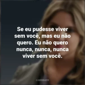 Se eu pudesse viver sem você, mas eu não quero. Eu não quero nunca, nunca, nunca viver sem você. Hanna Marin (PLL)