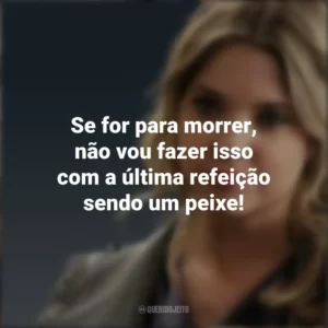 Se for para morrer, não vou fazer isso com a última refeição sendo um peixe! Hanna Marin (PLL)