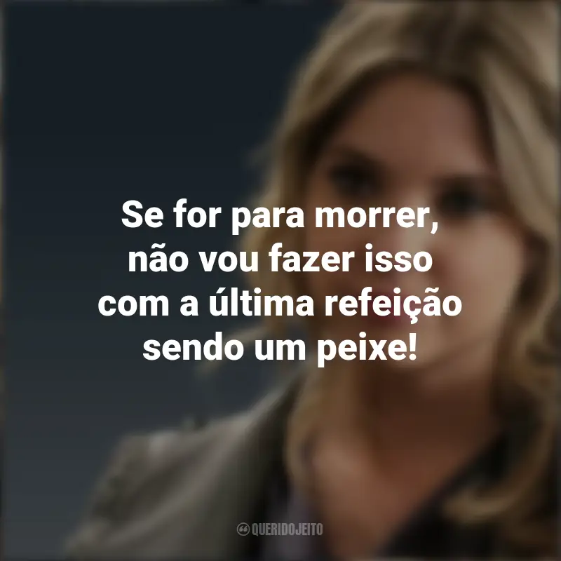 Hanna Marin (PLL) Frases: Se for para morrer, não vou fazer isso com a última refeição sendo um peixe!