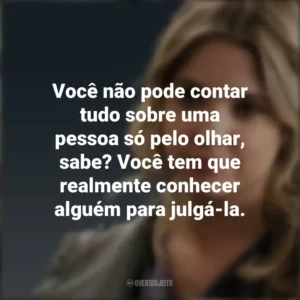 Você não pode contar tudo sobre uma pessoa só pelo olhar, sabe? Você tem que realmente conhecer alguém para julgá-la. Hanna Marin (PLL)