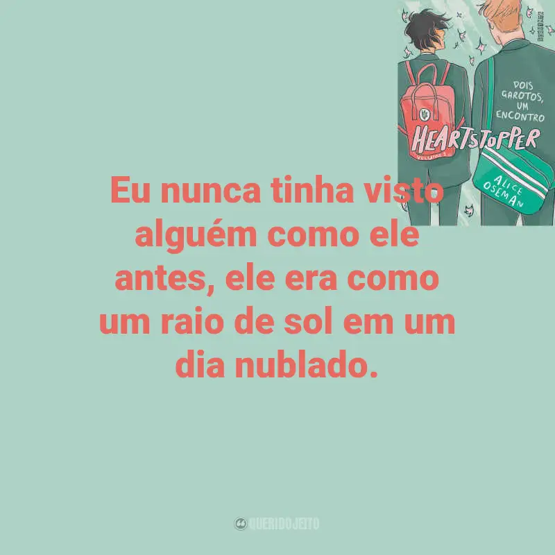 Frases Heartstopper – Dois garotos, um encontro Livro: Eu nunca tinha visto alguém como ele antes, ele era como um raio de sol em um dia nublado.