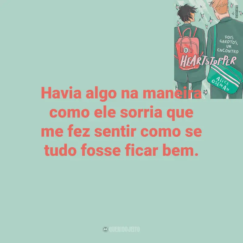 Frases Livro Heartstopper – Dois garotos, um encontro: Havia algo na maneira como ele sorria que me fez sentir como se tudo fosse ficar bem.