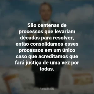 São centenas de processos que levariam décadas para resolver, então consolidamos esses processos em um único caso que acreditamos que fará justiça de uma vez por todas. Império da Dor (Série)
