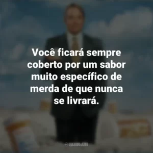 Você ficará sempre coberto por um sabor muito específico de merda de que nunca se livrará. Império da Dor (Série)