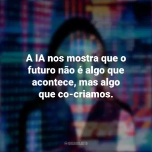 A IA nos mostra que o futuro não é algo que acontece, mas algo que co-criamos.