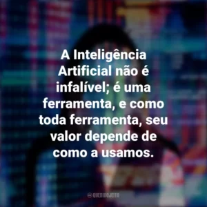 A Inteligência Artificial não é infalível; é uma ferramenta, e como toda ferramenta, seu valor depende de como a usamos.