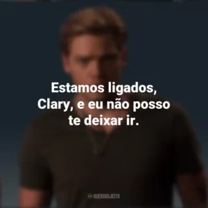 Estamos ligados, Clary, e eu não posso te deixar ir. Jace Wayland (Shadowhunters)