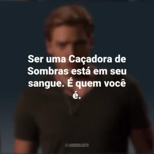 Ser uma Caçadora de Sombras está em seu sangue. É quem você é. Jace Wayland (Shadowhunters)