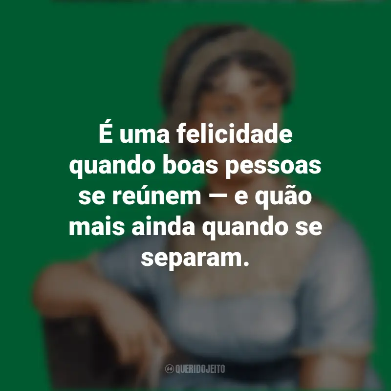 Frases Jane Austen Livros: É uma felicidade quando boas pessoas se reúnem — e quão mais ainda quando se separam.