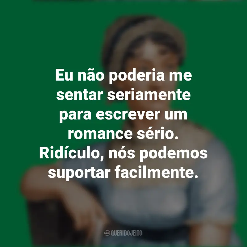 Frases de Jane Austen: Eu não poderia me sentar seriamente para escrever um romance sério. Ridículo, nós podemos suportar facilmente.