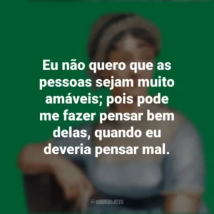 Eu não quero que as pessoas sejam muito amáveis; pois pode me fazer pensar bem delas, quando eu deveria pensar mal. Jane Austen