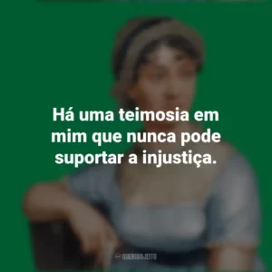 Há uma teimosia em mim que nunca pode suportar a injustiça. Jane Austen