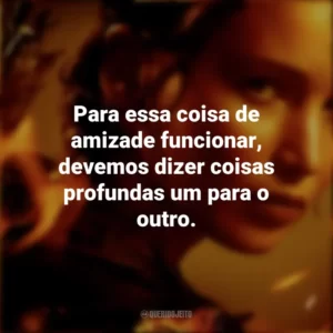 Para essa coisa de amizade funcionar, devemos dizer coisas profundas um para o outro. Jogos Vorazes (Filme)