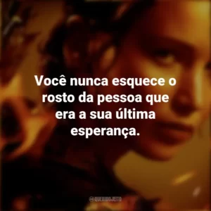 Você nunca esquece o rosto da pessoa que era a sua última esperança. Jogos Vorazes (Filme)