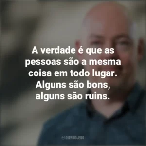 A verdade é que as pessoas são a mesma coisa em todo lugar. Alguns são bons, alguns são ruins. John Boyne