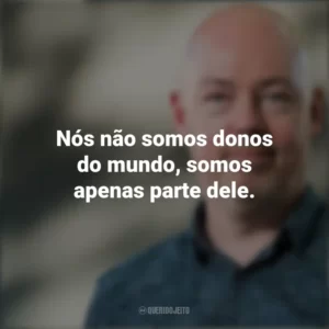 Nós não somos donos do mundo, somos apenas parte dele. John Boyne