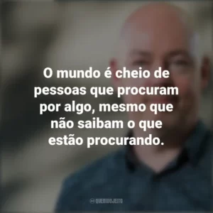 O mundo é cheio de pessoas que procuram por algo, mesmo que não saibam o que estão procurando. John Boyne