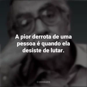 A pior derrota de uma pessoa é quando ela desiste de lutar. José Saramago