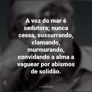 A voz do mar é sedutora; nunca cessa, sussurrando, clamando, murmurando, convidando a alma a vaguear por abismos de solidão. José Saramago