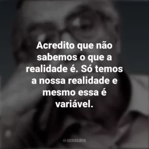 Acredito que não sabemos o que a realidade é. Só temos a nossa realidade e mesmo essa é variável. José Saramago