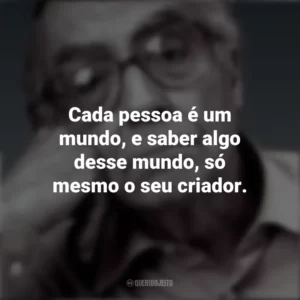 Cada pessoa é um mundo, e saber algo desse mundo, só mesmo o seu criador. José Saramago