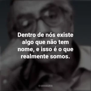 Dentro de nós existe algo que não tem nome, e isso é o que realmente somos. José Saramago