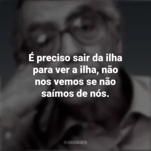 É preciso sair da ilha para ver a ilha, não nos vemos se não saímos de nós. José Saramago