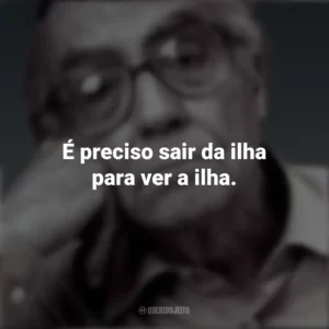 É preciso sair da ilha para ver a ilha. José Saramago