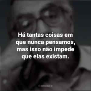 Há tantas coisas em que nunca pensamos, mas isso não impede que elas existam. José Saramago