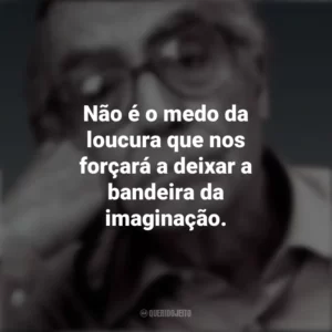 Não é o medo da loucura que nos forçará a deixar a bandeira da imaginação. José Saramago