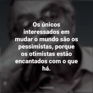 Os únicos interessados em mudar o mundo são os pessimistas, porque os otimistas estão encantados com o que há. José Saramago